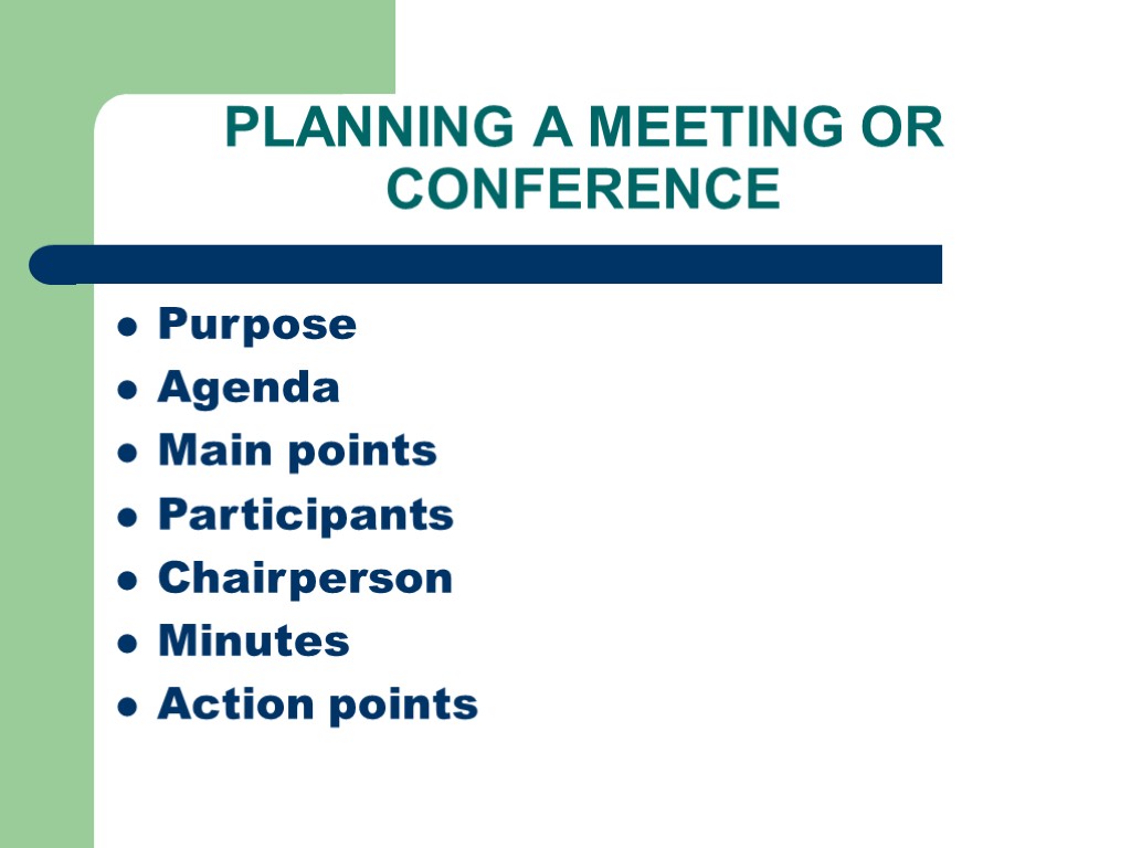 PLANNING A MEETING OR CONFERENCE Purpose Agenda Main points Participants Chairperson Minutes Action points